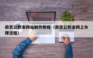 开原南京公积金网站制作教程（南京公积金网上办理流程）