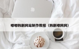 开原嘟嘟韩剧网站制作教程（韩剧嘟网网）