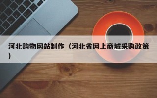 开原河北购物网站制作（河北省网上商城采购政策）