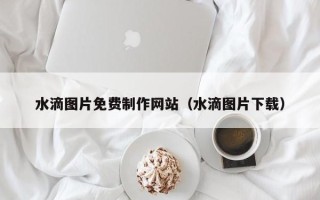 开原水滴图片免费制作网站（水滴图片下载）