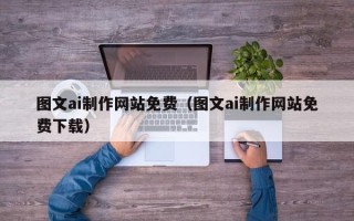 开原图文ai制作网站免费（图文ai制作网站免费下载）