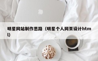 开原明星网站制作思路（明星个人网页设计html）