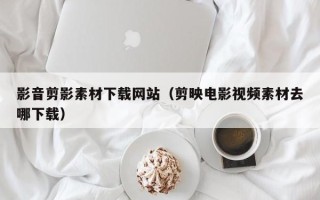 开原影音剪影素材下载网站（剪映电影视频素材去哪下载）