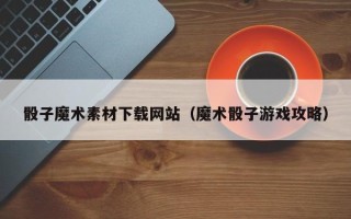 开原骰子魔术素材下载网站（魔术骰子游戏攻略）