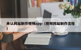 开原承认网站制作视频app（视频网站制作流程）